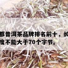 都普洱茶品牌排名前十，长度不能大于70个字节。