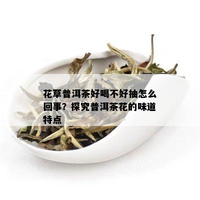 花草普洱茶好喝不好抽怎么回事？探究普洱茶花的味道特点