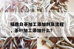 福鼎白茶加工添加剂及流程，茶叶加工添加什么？