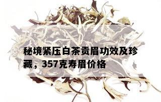 秘境紧压白茶贡眉功效及珍藏，357克寿眉价格