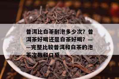 普洱比白茶耐泡多少次？普洱茶好喝还是白茶好喝？——完整比较普洱和白茶的泡茶次数和口感