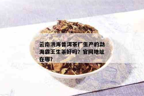 云南洪海普洱茶厂生产的勐海霸王生茶好吗？官网地址在哪？