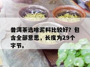 普洱茶选啥泥料比较好？包含全部意思，长度为29个字节。