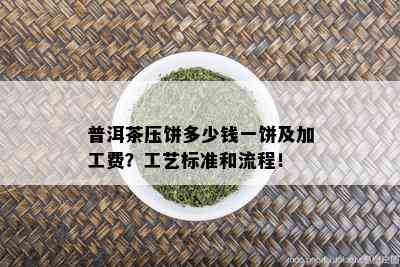 普洱茶压饼多少钱一饼及加工费？工艺标准和流程！