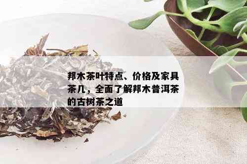 邦木茶叶特点、价格及家具茶几，全面了解邦木普洱茶的古树茶之道