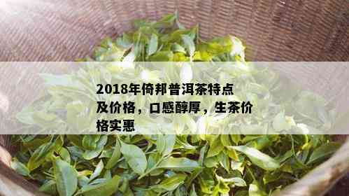 2018年倚邦普洱茶特点及价格，口感醇厚，生茶价格实惠