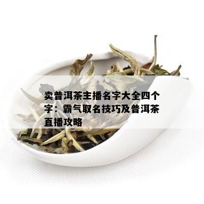 卖普洱茶主播名字大全四个字：霸气取名技巧及普洱茶直播攻略