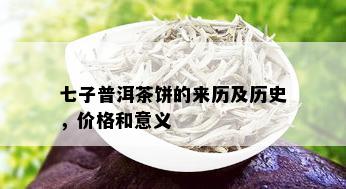 七子普洱茶饼的来历及历史，价格和意义