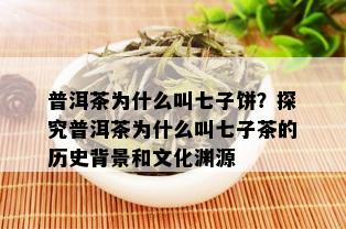 普洱茶为什么叫七子饼？探究普洱茶为什么叫七子茶的历史背景和文化渊源