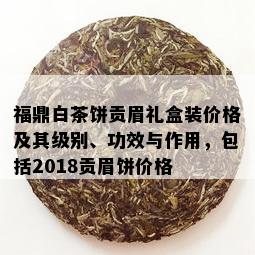 福鼎白茶饼贡眉礼盒装价格及其级别、功效与作用，包括2018贡眉饼价格