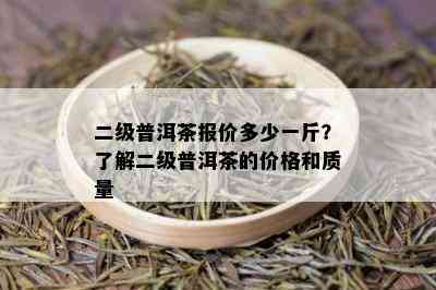 二级普洱茶报价多少一斤？了解二级普洱茶的价格和质量