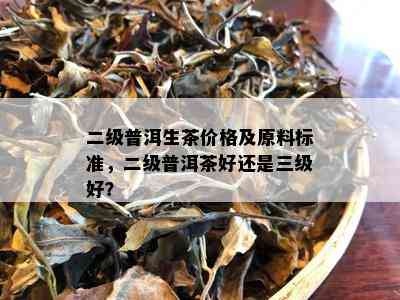 二级普洱生茶价格及原料标准，二级普洱茶好还是三级好？