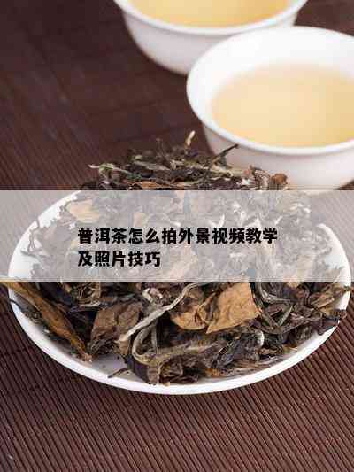 普洱茶怎么拍外景视频教学及照片技巧