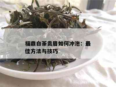 福鼎白茶贡眉如何冲泡：更佳方法与技巧