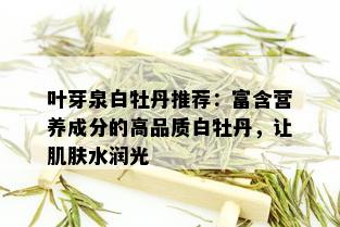 叶芽泉白牡丹推荐：富含营养成分的高品质白牡丹，让肌肤水润光