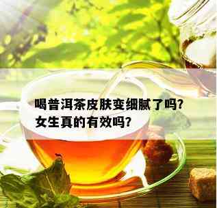 喝普洱茶皮肤变细腻了吗？女生真的有效吗？