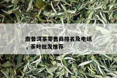 南普洱茶零售商排名及电话，茶叶批发推荐