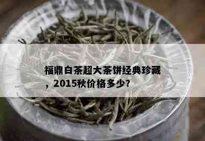 福鼎白茶超大茶饼经典珍藏，2015秋价格多少？