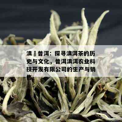 滇垚普洱：探寻滇洱茶的历史与文化，普洱滇洱农业科技开发有限公司的生产与销售