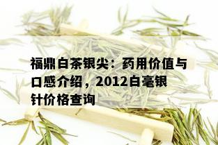 福鼎白茶银尖：用价值与口感介绍，2012白毫银针价格查询