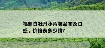 福鼎白牡丹小片装品鉴及口感，价格表多少钱？