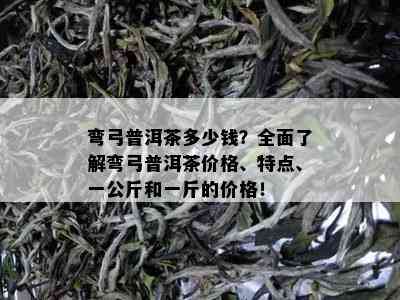 弯弓普洱茶多少钱？全面了解弯弓普洱茶价格、特点、一公斤和一斤的价格！