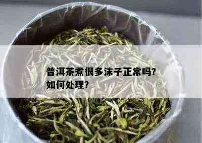 普洱茶煮很多沫子正常吗？如何处理？