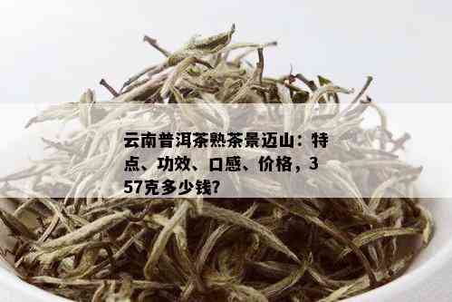 云南普洱茶熟茶景迈山：特点、功效、口感、价格，357克多少钱？