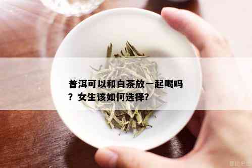 普洱可以和白茶放一起喝吗？女生该如何选择？