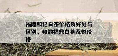 福鼎和记白茶价格及好处与区别，和韵福鼎白茶及悦价格