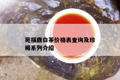 苑福鼎白茶价格表查询及珍稀系列介绍