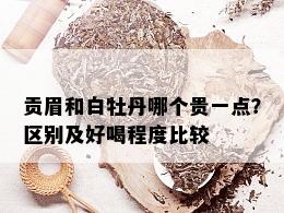 贡眉和白牡丹哪个贵一点？区别及好喝程度比较