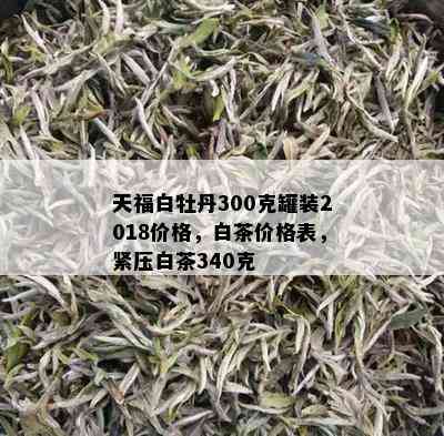 天福白牡丹300克罐装2018价格，白茶价格表，紧压白茶340克