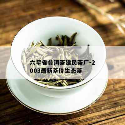 六星雀普洱茶建民茶厂-2003最新茶价生态茶