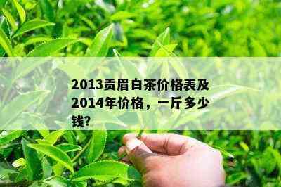 2013贡眉白茶价格表及2014年价格，一斤多少钱？