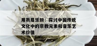 用祈眉乐鼓：探讨中国传统文化中的宗教元素和音乐艺术价值