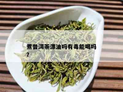 煮普洱茶漂油吗有能喝吗？