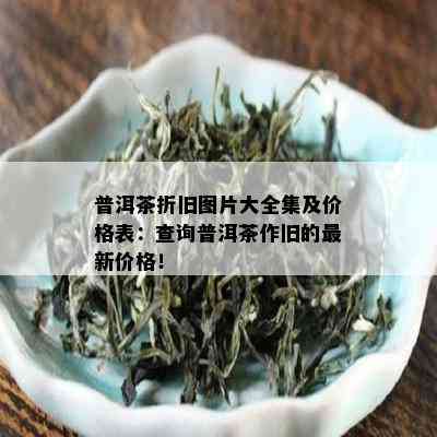 普洱茶折旧图片大全集及价格表：查询普洱茶作旧的最新价格！