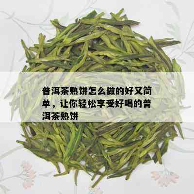 普洱茶熟饼怎么做的好又简单，让你轻松享受好喝的普洱茶熟饼