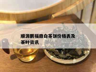 顺源鹏福鼎白茶饼价格表及茶叶资讯