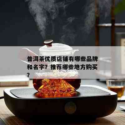 普洱茶优质店铺有哪些品牌和名字？推荐哪些地方购买？