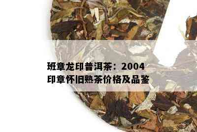 班章龙印普洱茶：2004印章怀旧熟茶价格及品鉴