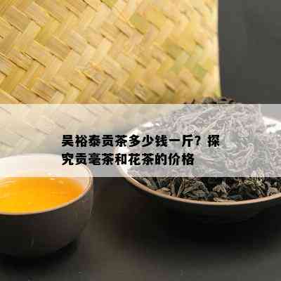 吴裕泰贡茶多少钱一斤？探究贡毫茶和花茶的价格