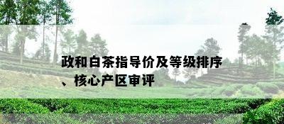 政和白茶指导价及等级排序、核心产区审评