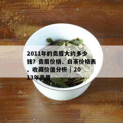 2011年的贡眉大约多少钱？贡眉价格、白茶价格表、收藏价值分析 | 2013年贡眉