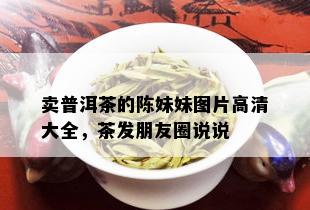 卖普洱茶的陈妹妹图片高清大全，茶发朋友圈说说