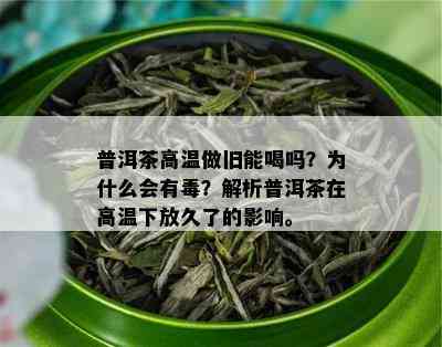 普洱茶高温做旧能喝吗？为什么会有？解析普洱茶在高温下放久了的影响。