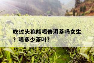 吃过头孢能喝普洱茶吗女生？喝多少茶叶？