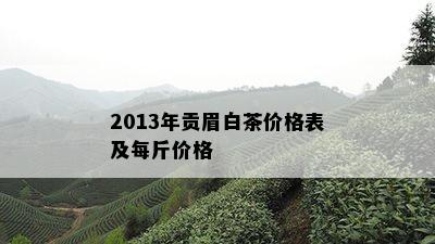 2013年贡眉白茶价格表及每斤价格