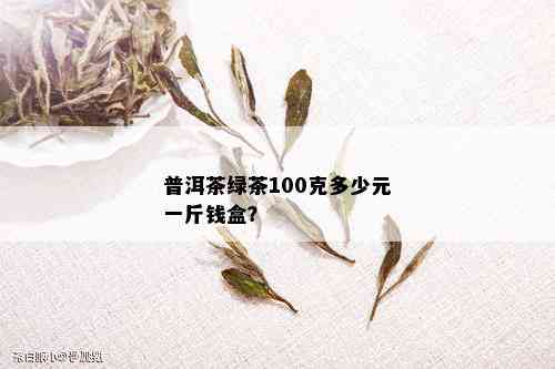 普洱茶绿茶100克多少元一斤钱盒？